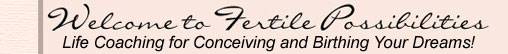 Welcome to Fertile Possibilities Life Coaching for Conceiving and Birthing Your Dreams